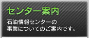 センター案内 石油情報センターの事業についてのご案内です。